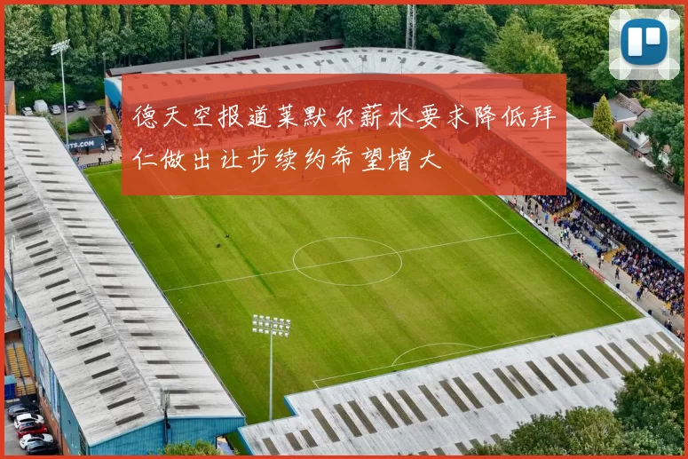 德天空报道莱默尔薪水要求降低拜仁做出让步续约希望增大