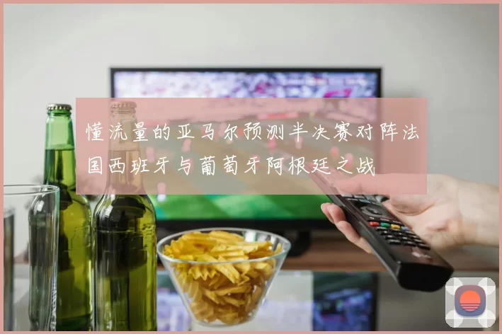 懂流量的亚马尔预测半决赛对阵法国西班牙与葡萄牙阿根廷之战