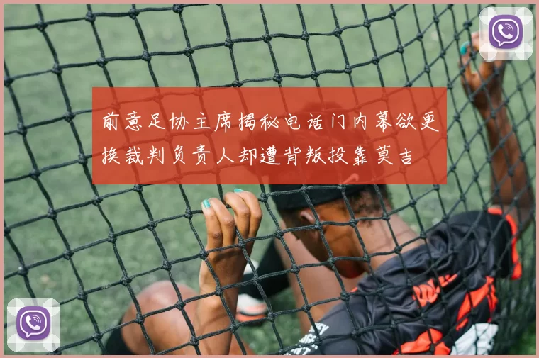 前意足协主席揭秘电话门内幕欲更换裁判负责人却遭背叛投靠莫吉
