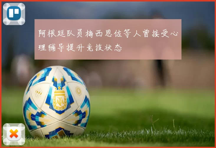 阿根廷队员梅西恩佐等人曾接受心理辅导提升竞技状态