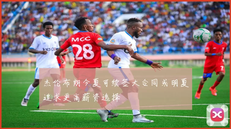 杰伦布朗今夏可续签大合同或明夏追求更高薪资选择