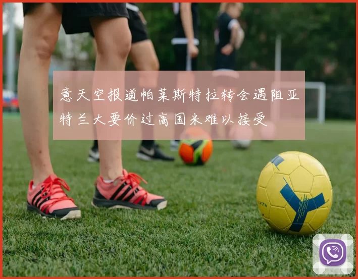 意天空报道帕莱斯特拉转会遇阻亚特兰大要价过高国米难以接受