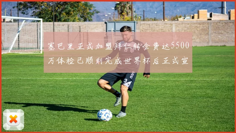 塞巴里正式加盟拜仁转会费达5500万体检已顺利完成世界杯后正式宣布