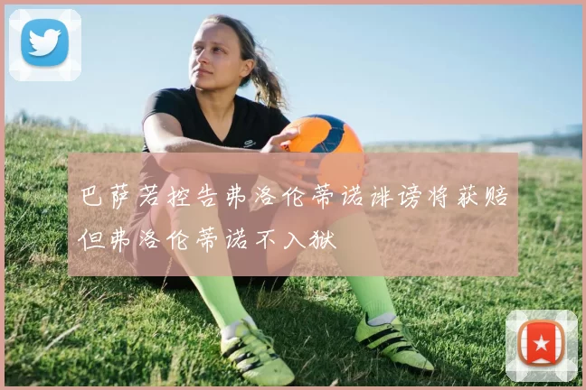 巴萨若控告弗洛伦蒂诺诽谤将获赔但弗洛伦蒂诺不入狱