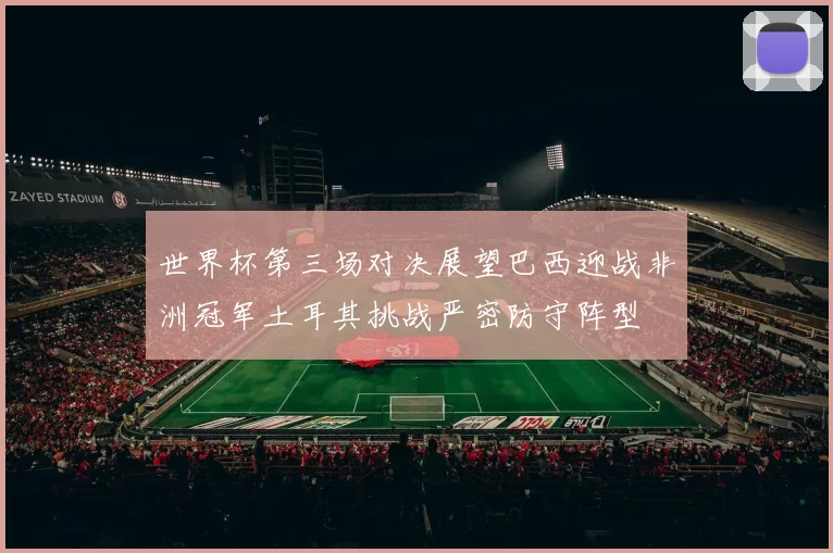 世界杯第三场对决展望巴西迎战非洲冠军土耳其挑战严密防守阵型